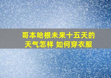 哥本哈根未来十五天的天气怎样 如何穿衣服